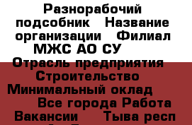 Разнорабочий-подсобник › Название организации ­ Филиал МЖС АО СУ-155 › Отрасль предприятия ­ Строительство › Минимальный оклад ­ 30 000 - Все города Работа » Вакансии   . Тыва респ.,Ак-Довурак г.